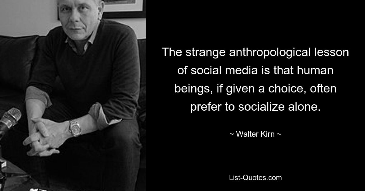 The strange anthropological lesson of social media is that human beings, if given a choice, often prefer to socialize alone. — © Walter Kirn