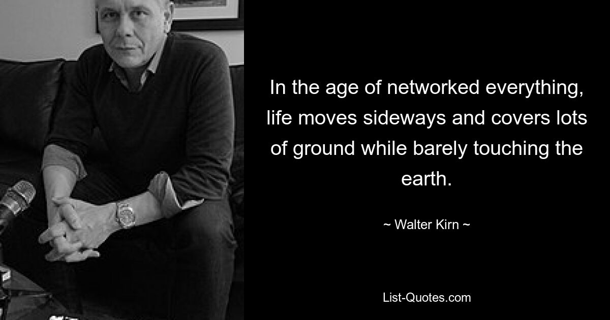 In the age of networked everything, life moves sideways and covers lots of ground while barely touching the earth. — © Walter Kirn