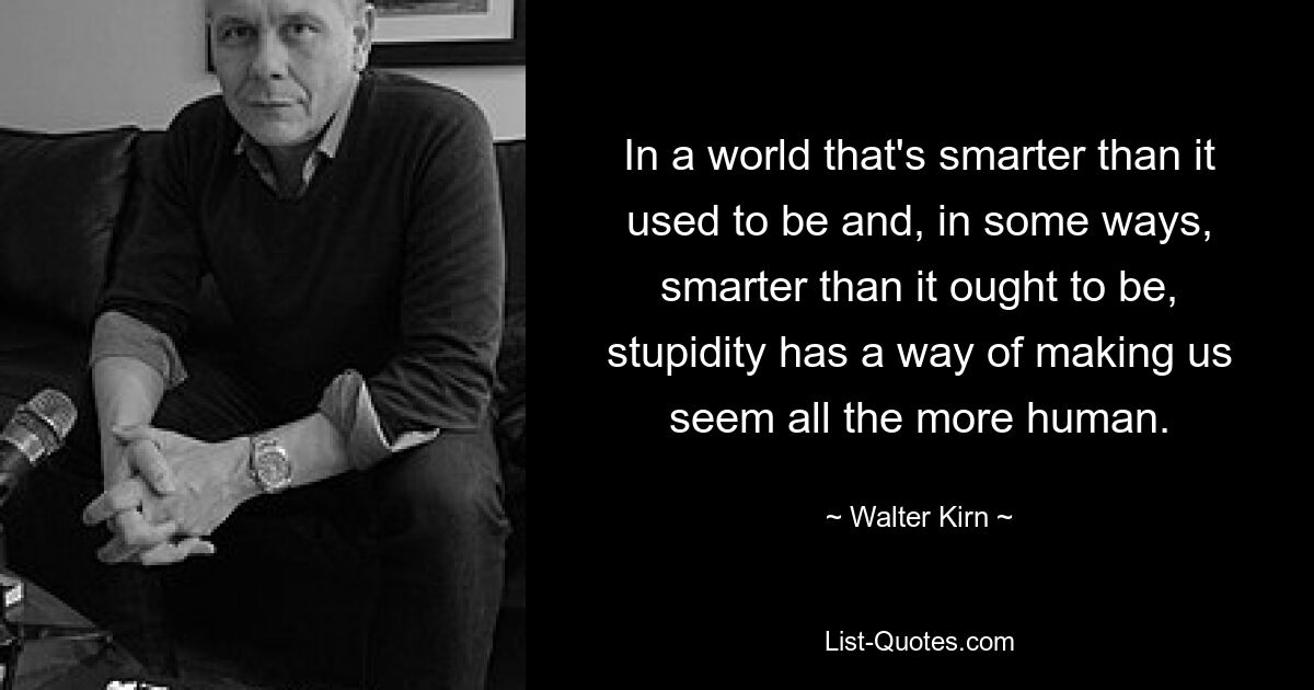 In a world that's smarter than it used to be and, in some ways, smarter than it ought to be, stupidity has a way of making us seem all the more human. — © Walter Kirn