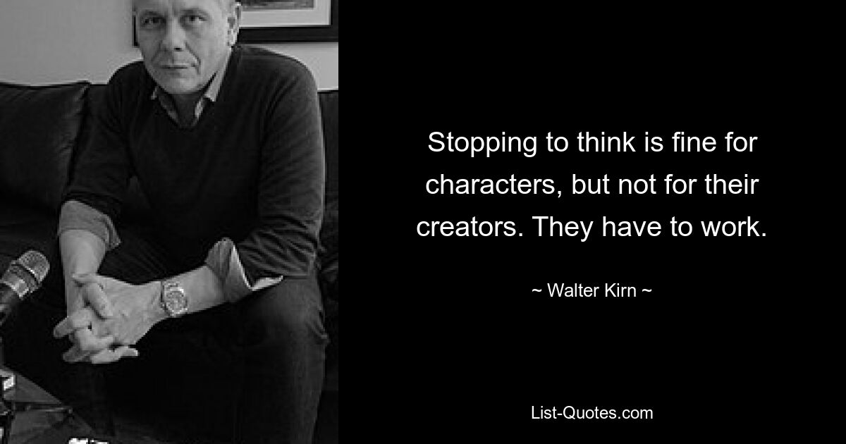 Stopping to think is fine for characters, but not for their creators. They have to work. — © Walter Kirn