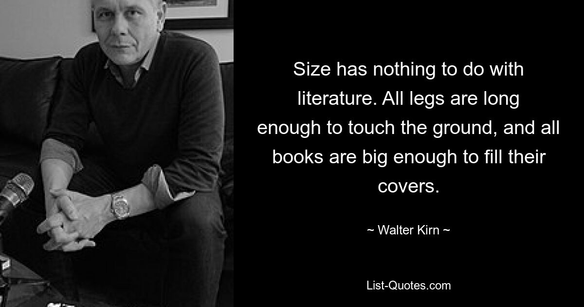 Size has nothing to do with literature. All legs are long enough to touch the ground, and all books are big enough to fill their covers. — © Walter Kirn