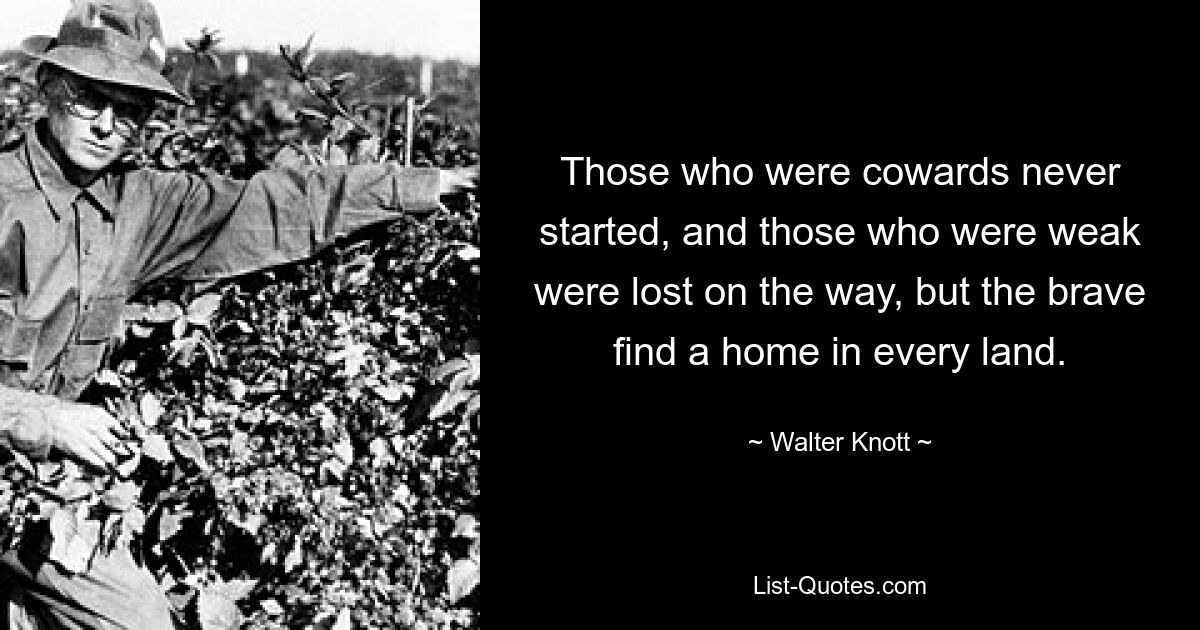 Those who were cowards never started, and those who were weak were lost on the way, but the brave find a home in every land. — © Walter Knott