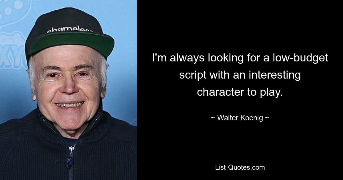 I'm always looking for a low-budget script with an interesting character to play. — © Walter Koenig