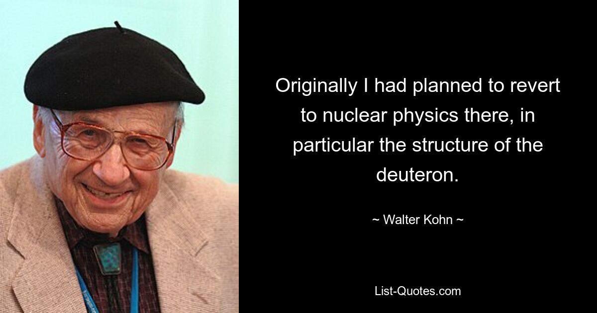 Originally I had planned to revert to nuclear physics there, in particular the structure of the deuteron. — © Walter Kohn