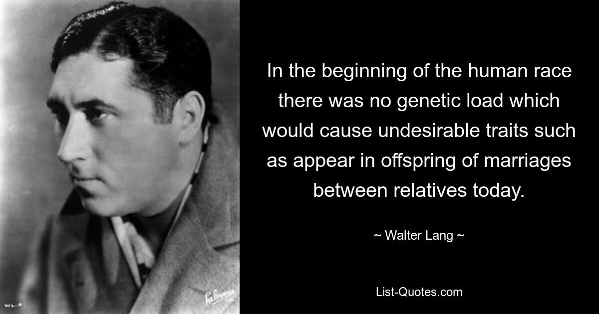 In the beginning of the human race there was no genetic load which would cause undesirable traits such as appear in offspring of marriages between relatives today. — © Walter Lang