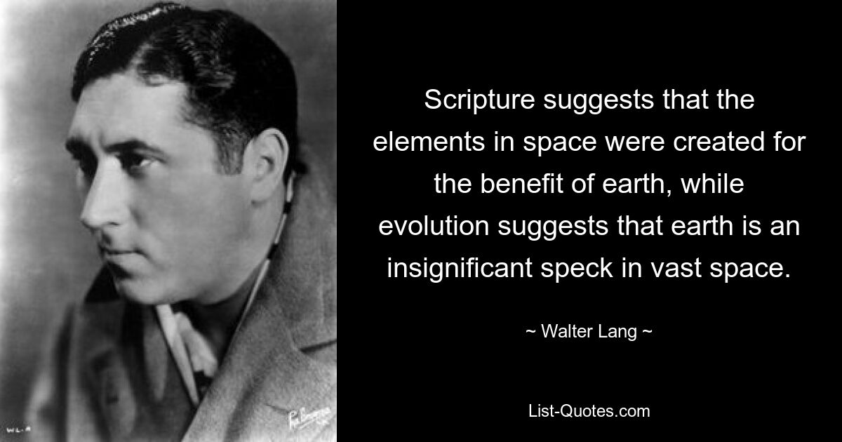 Scripture suggests that the elements in space were created for the benefit of earth, while evolution suggests that earth is an insignificant speck in vast space. — © Walter Lang