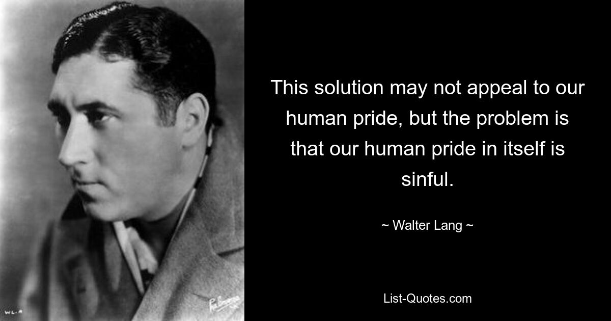 This solution may not appeal to our human pride, but the problem is that our human pride in itself is sinful. — © Walter Lang