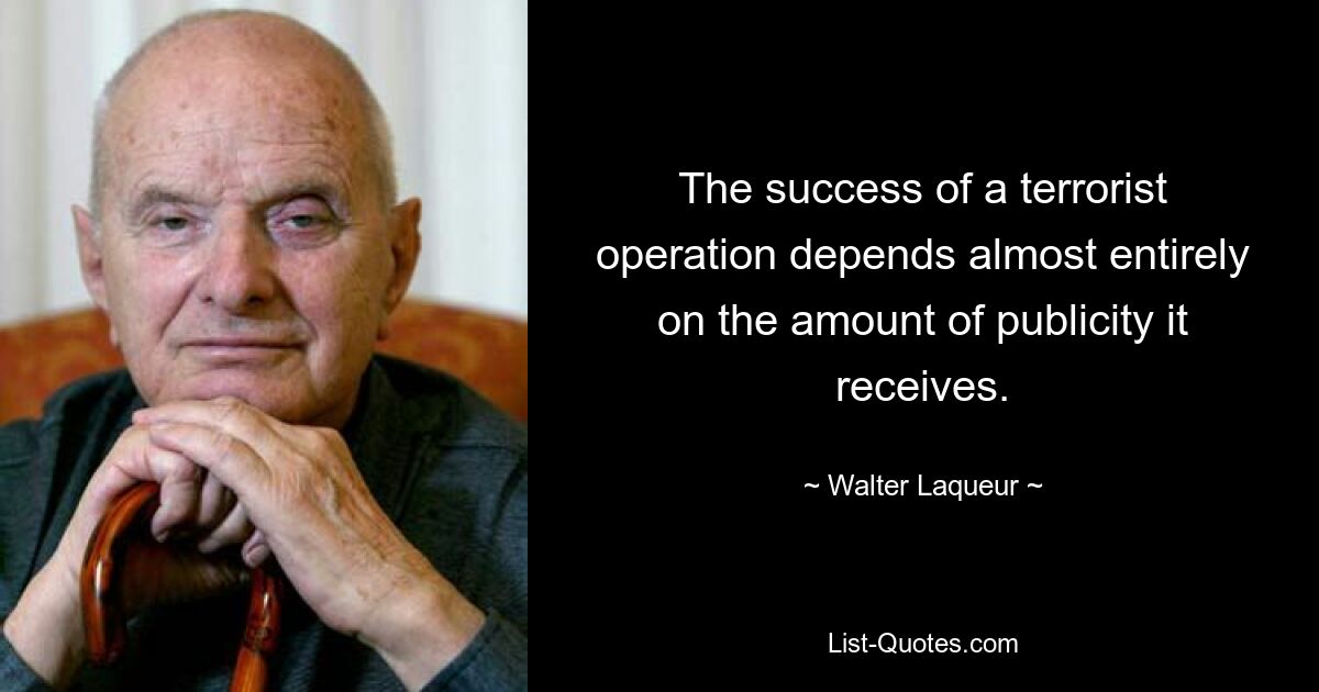 The success of a terrorist operation depends almost entirely on the amount of publicity it receives. — © Walter Laqueur