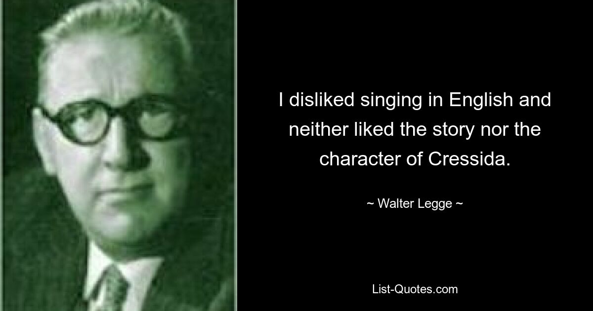 I disliked singing in English and neither liked the story nor the character of Cressida. — © Walter Legge