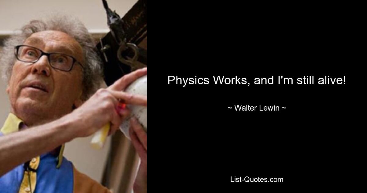 Physics Works, and I'm still alive! — © Walter Lewin