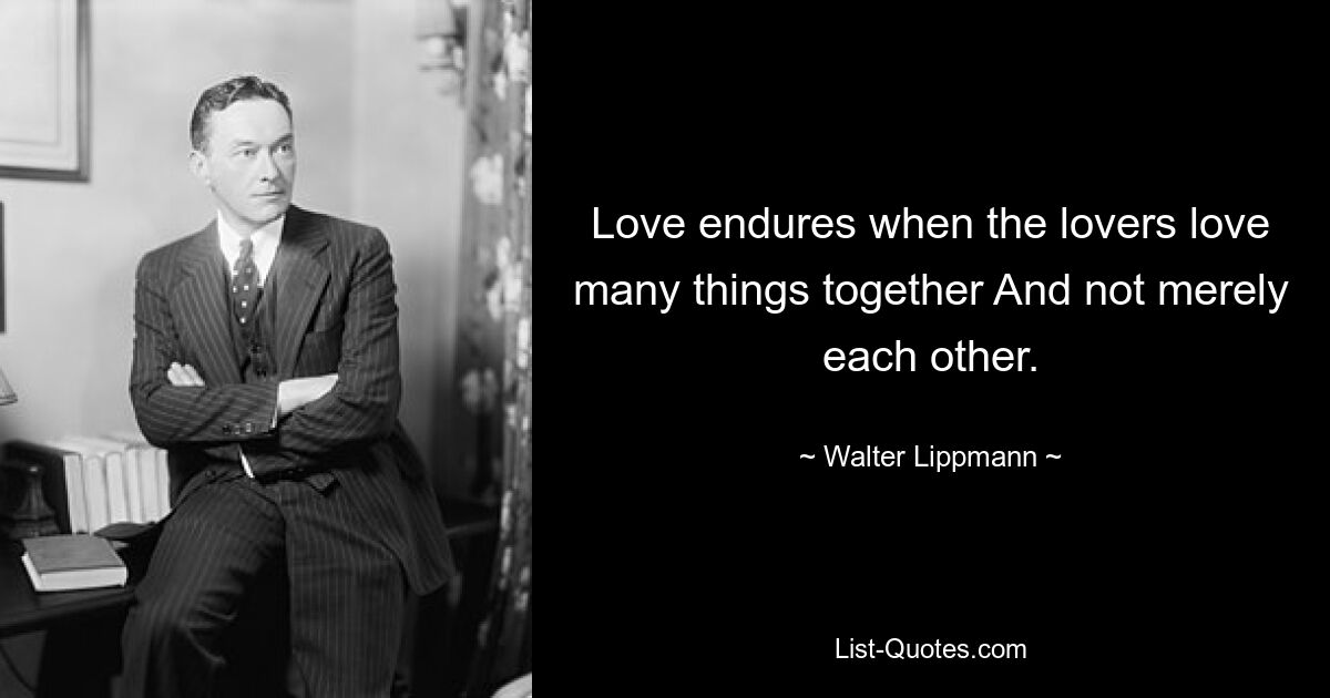 Love endures when the lovers love many things together And not merely each other. — © Walter Lippmann