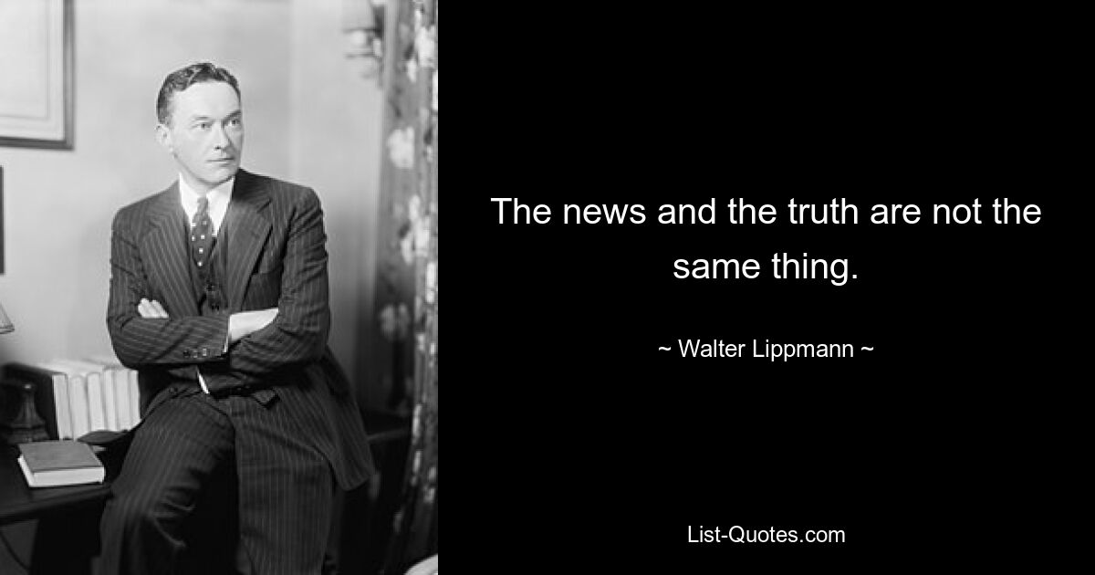 The news and the truth are not the same thing. — © Walter Lippmann