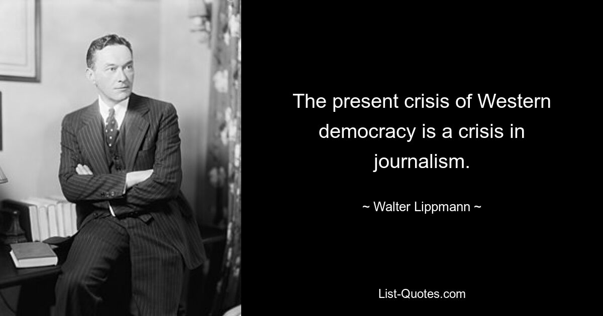 The present crisis of Western democracy is a crisis in journalism. — © Walter Lippmann