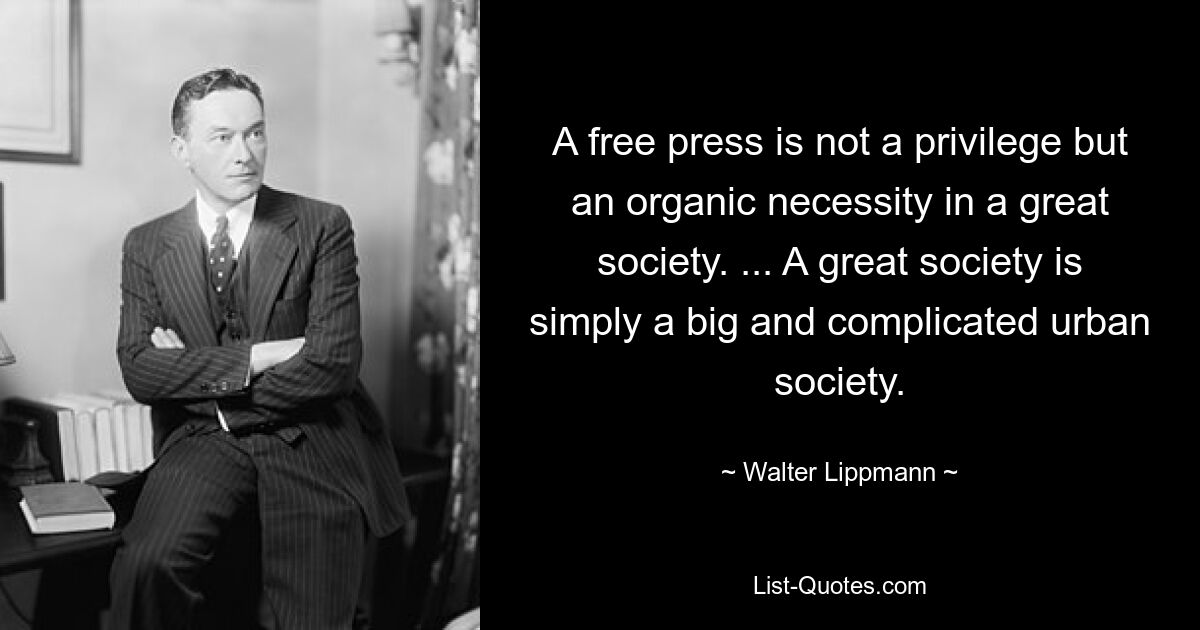 A free press is not a privilege but an organic necessity in a great society. ... A great society is simply a big and complicated urban society. — © Walter Lippmann