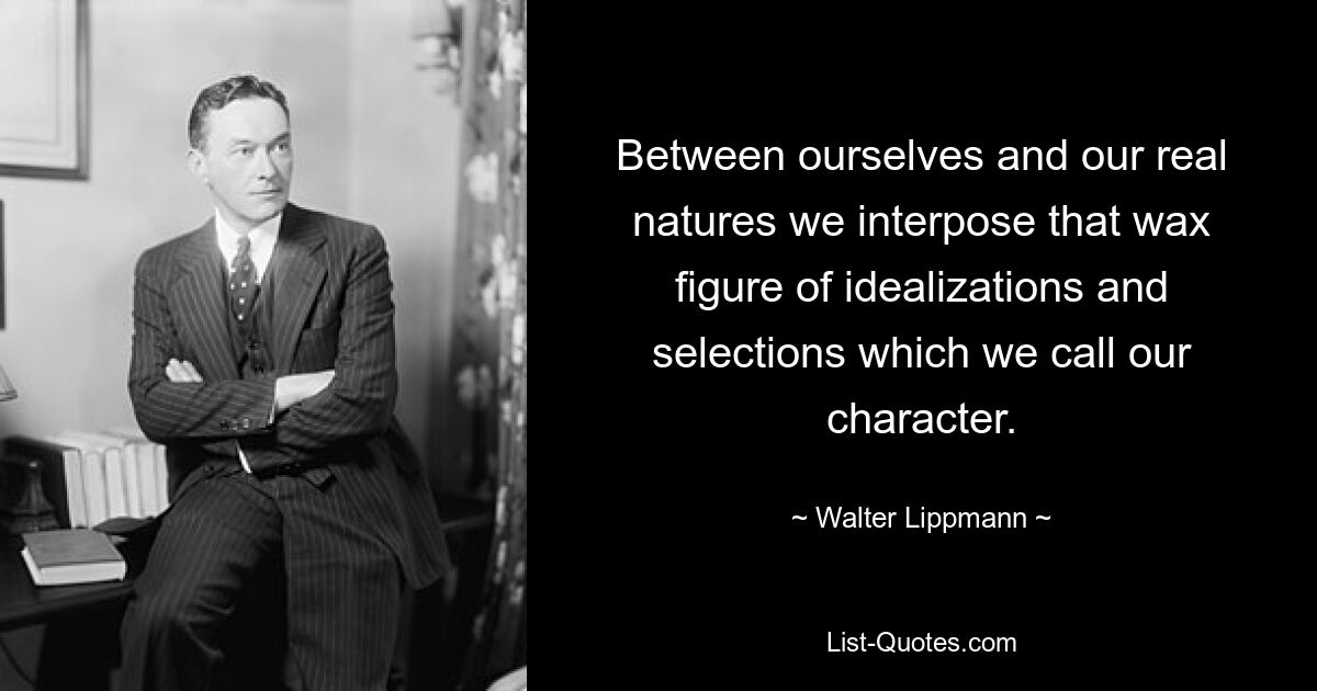 Between ourselves and our real natures we interpose that wax figure of idealizations and selections which we call our character. — © Walter Lippmann