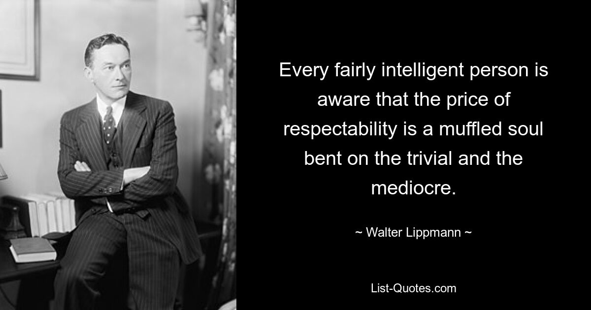 Every fairly intelligent person is aware that the price of respectability is a muffled soul bent on the trivial and the mediocre. — © Walter Lippmann