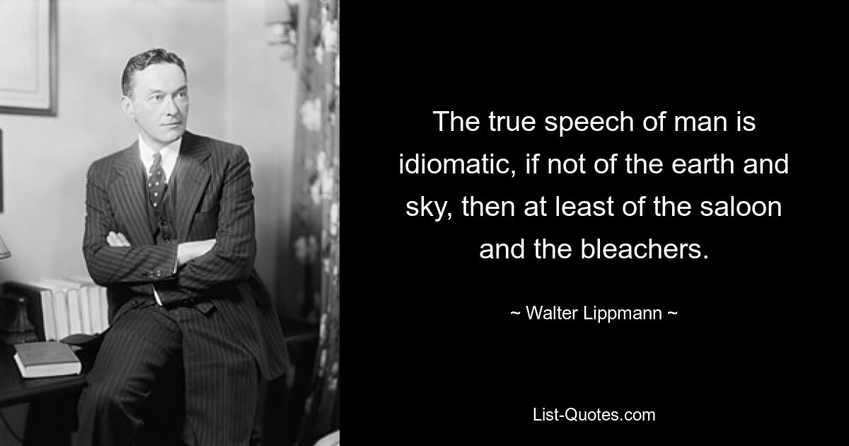 The true speech of man is idiomatic, if not of the earth and sky, then at least of the saloon and the bleachers. — © Walter Lippmann