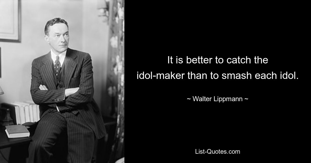 It is better to catch the idol-maker than to smash each idol. — © Walter Lippmann