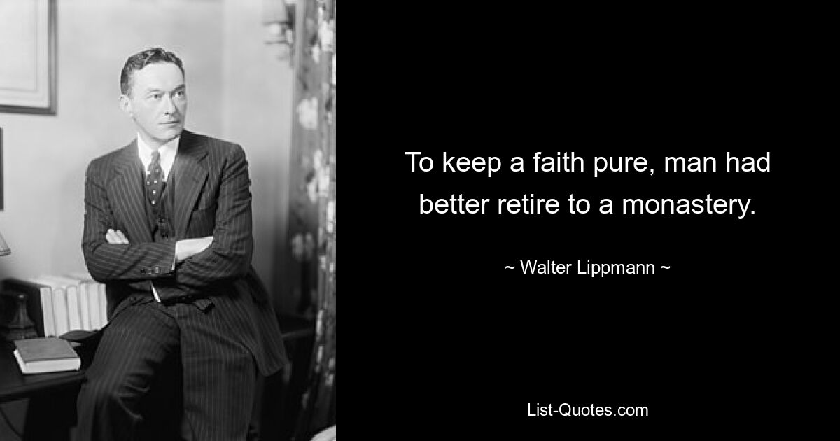 To keep a faith pure, man had better retire to a monastery. — © Walter Lippmann