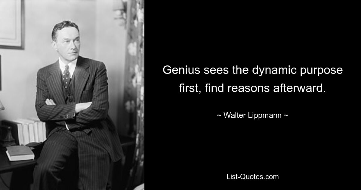 Genius sees the dynamic purpose first, find reasons afterward. — © Walter Lippmann