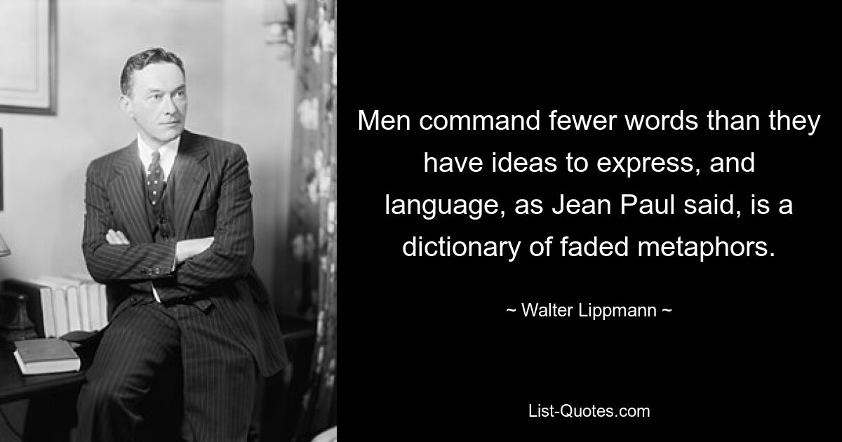 Men command fewer words than they have ideas to express, and language, as Jean Paul said, is a dictionary of faded metaphors. — © Walter Lippmann