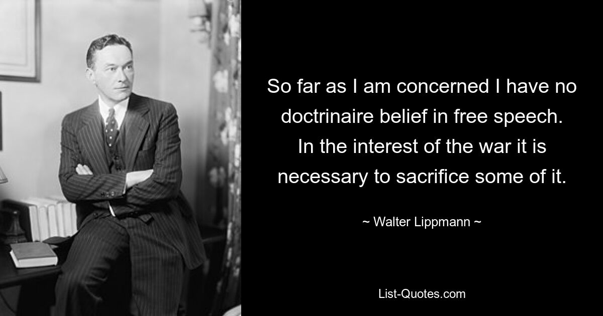 So far as I am concerned I have no doctrinaire belief in free speech. In the interest of the war it is necessary to sacrifice some of it. — © Walter Lippmann