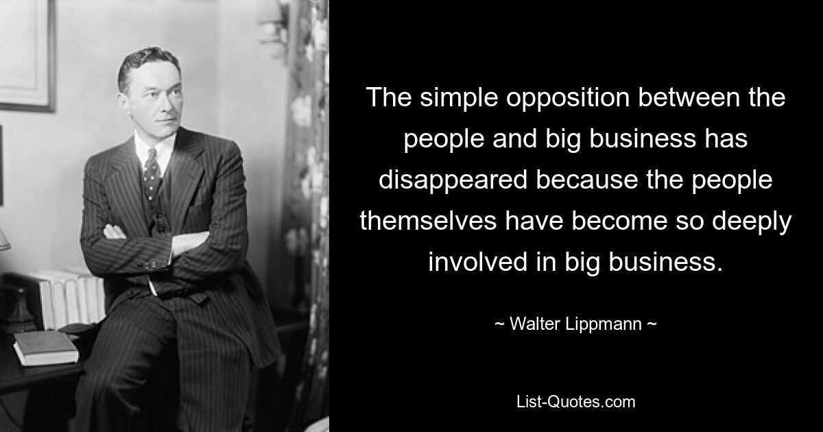 The simple opposition between the people and big business has disappeared because the people themselves have become so deeply involved in big business. — © Walter Lippmann