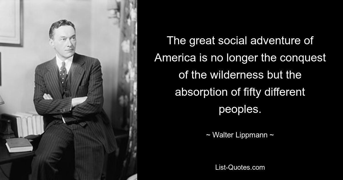 The great social adventure of America is no longer the conquest of the wilderness but the absorption of fifty different peoples. — © Walter Lippmann