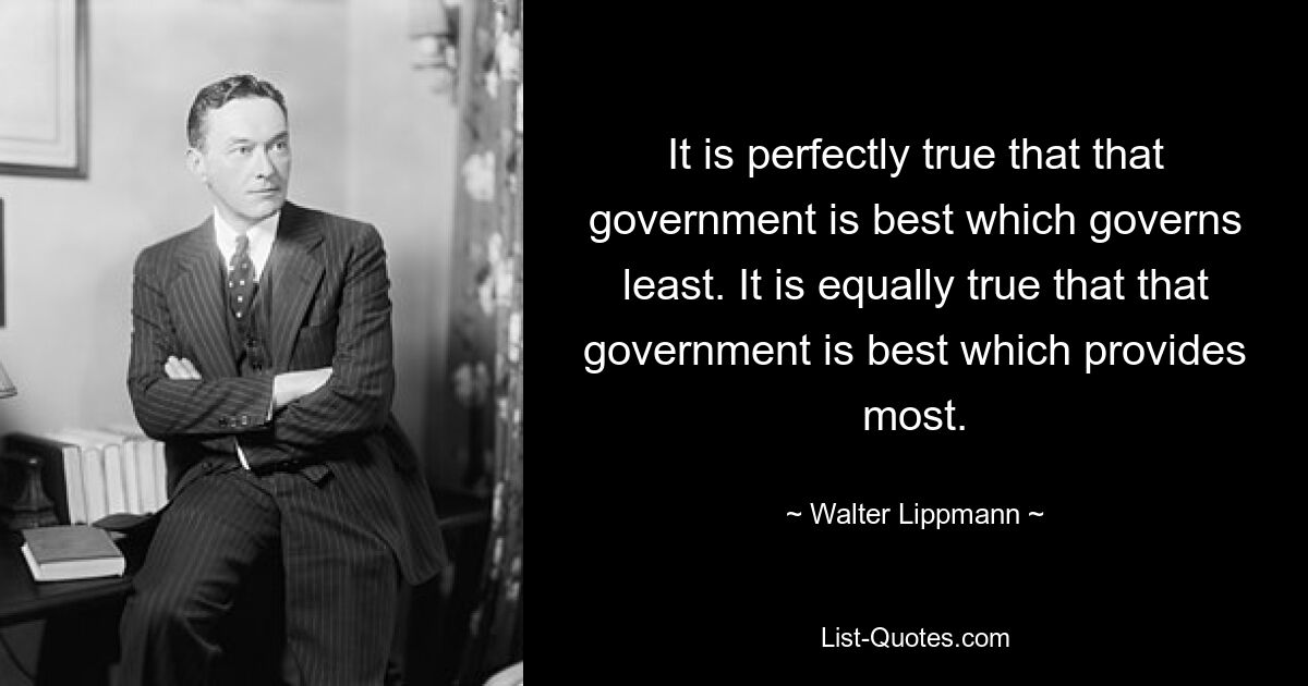 It is perfectly true that that government is best which governs least. It is equally true that that government is best which provides most. — © Walter Lippmann