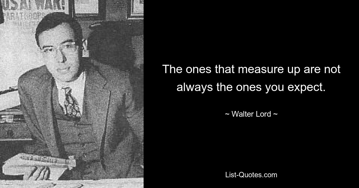 The ones that measure up are not always the ones you expect. — © Walter Lord