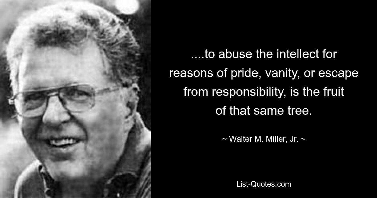 ....to abuse the intellect for reasons of pride, vanity, or escape from responsibility, is the fruit of that same tree. — © Walter M. Miller, Jr.