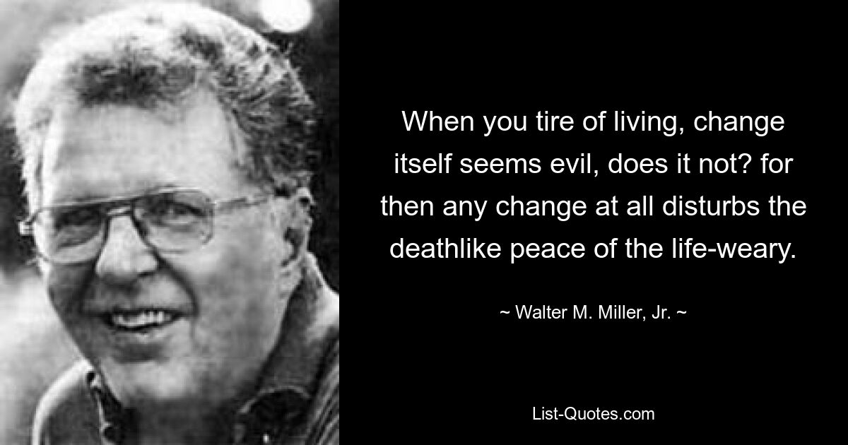 When you tire of living, change itself seems evil, does it not? for then any change at all disturbs the deathlike peace of the life-weary. — © Walter M. Miller, Jr.