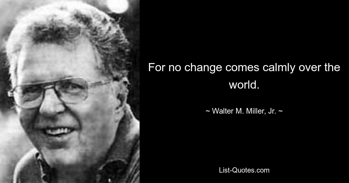 For no change comes calmly over the world. — © Walter M. Miller, Jr.