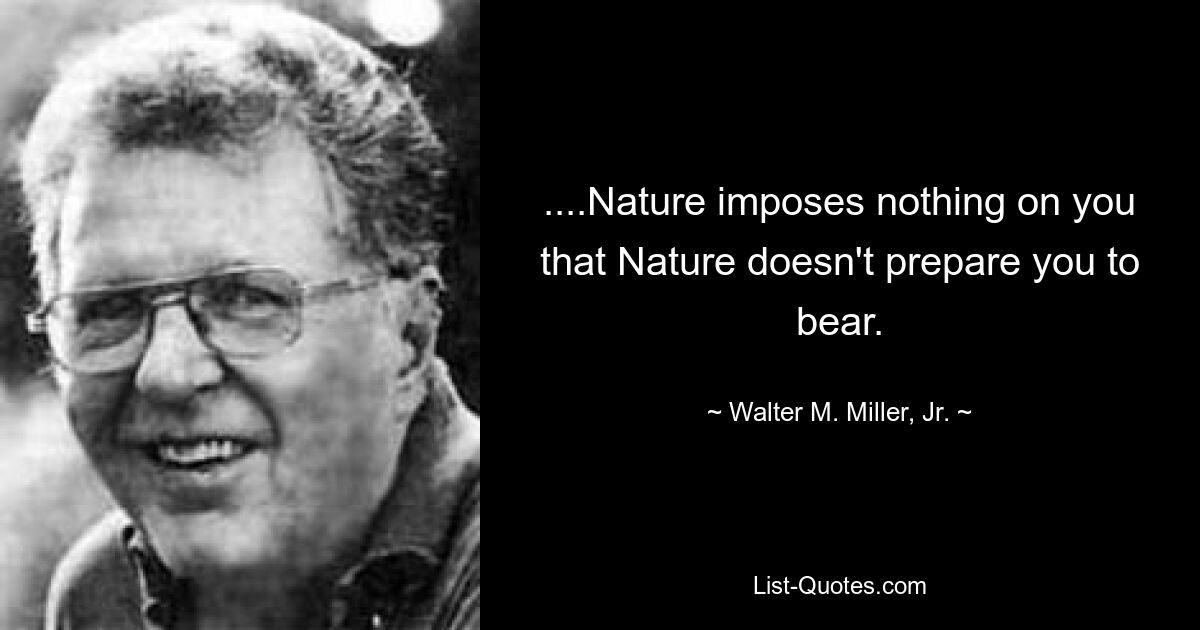 ....Nature imposes nothing on you that Nature doesn't prepare you to bear. — © Walter M. Miller, Jr.