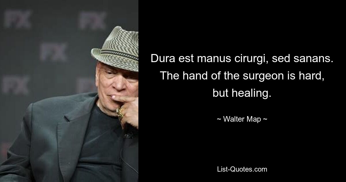 Dura est manus cirurgi, sed sanans. The hand of the surgeon is hard, but healing. — © Walter Map