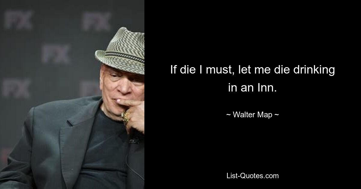 If die I must, let me die drinking in an Inn. — © Walter Map