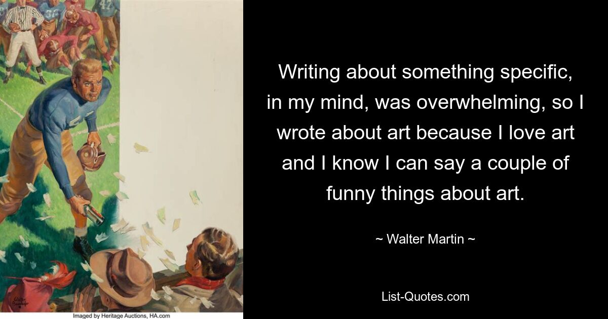 Writing about something specific, in my mind, was overwhelming, so I wrote about art because I love art and I know I can say a couple of funny things about art. — © Walter Martin