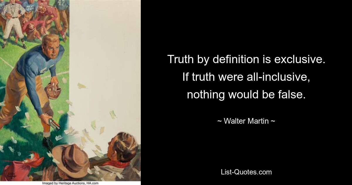 Truth by definition is exclusive. If truth were all-inclusive, nothing would be false. — © Walter Martin