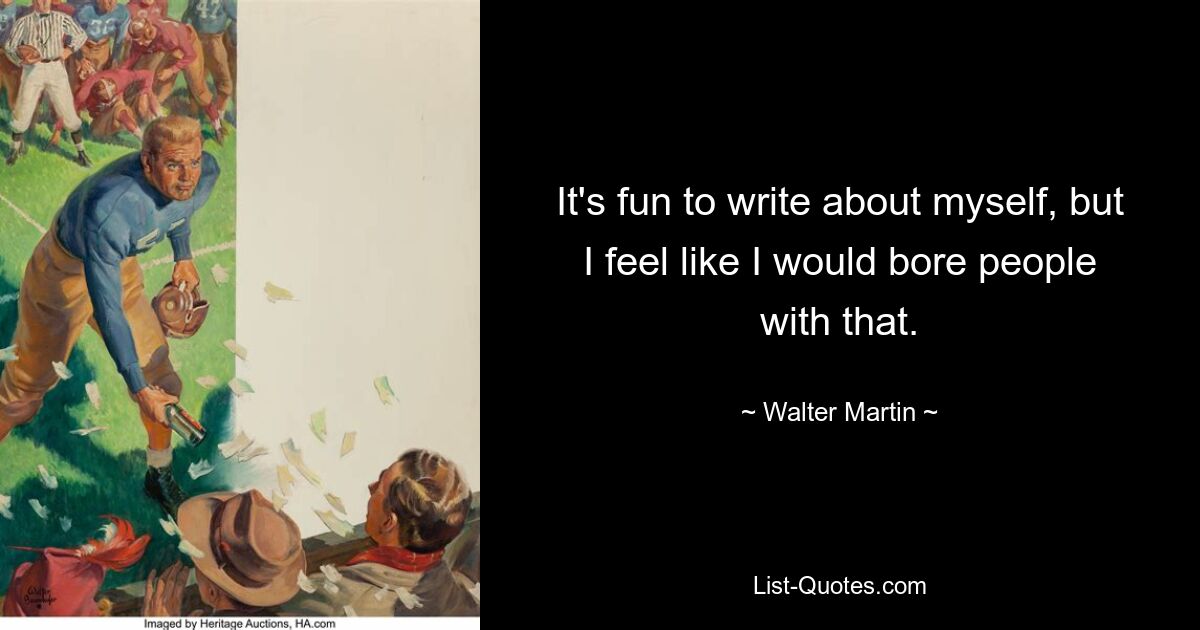 It's fun to write about myself, but I feel like I would bore people with that. — © Walter Martin