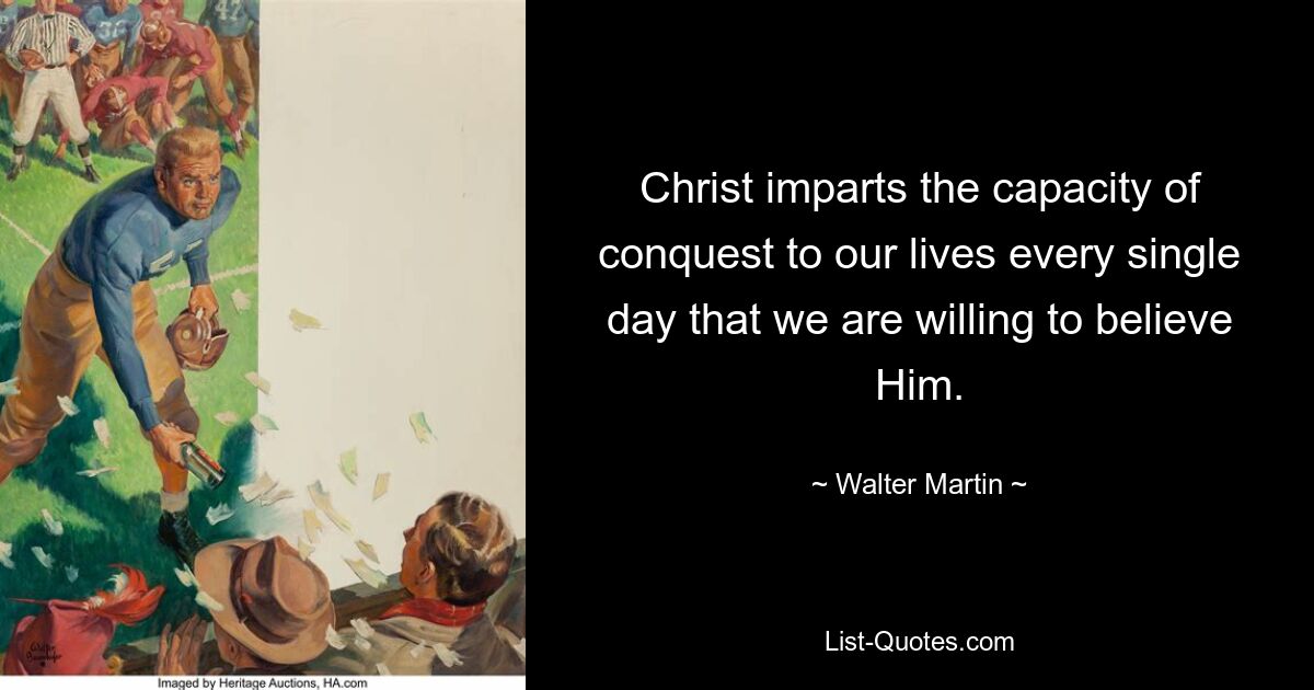 Christ imparts the capacity of conquest to our lives every single day that we are willing to believe Him. — © Walter Martin