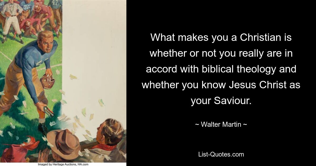 What makes you a Christian is whether or not you really are in accord with biblical theology and whether you know Jesus Christ as your Saviour. — © Walter Martin