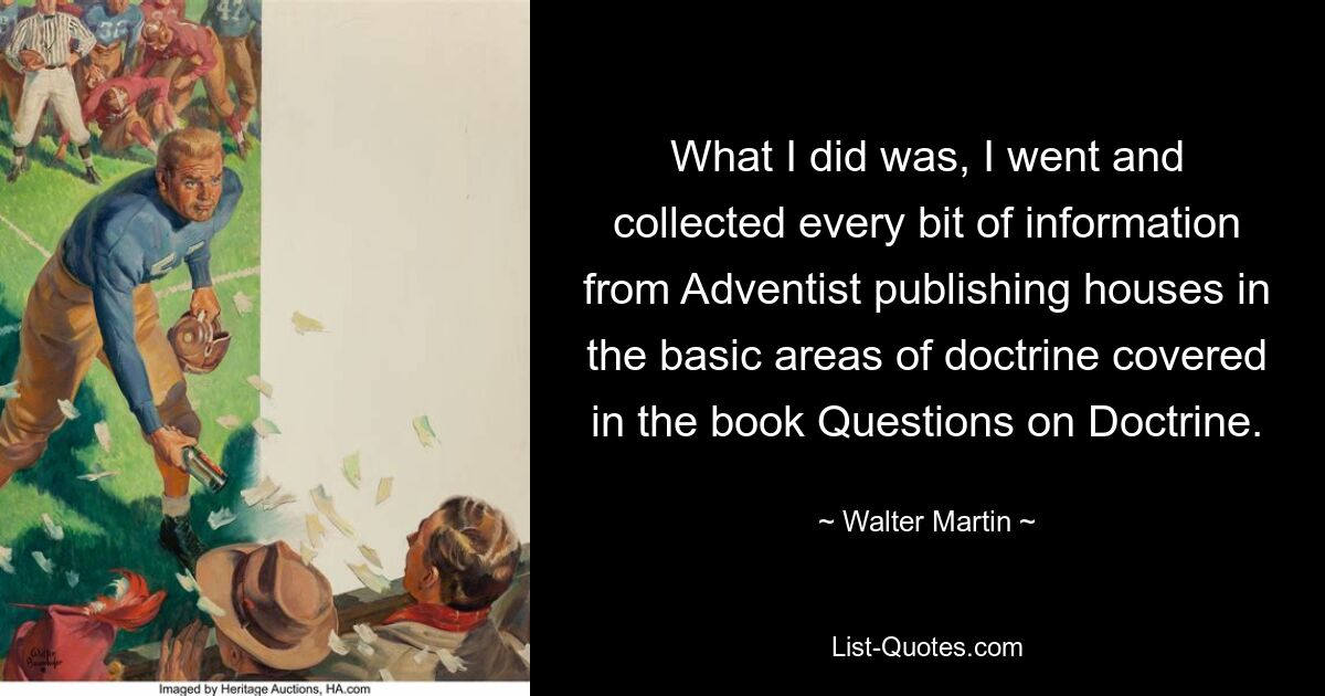 What I did was, I went and collected every bit of information from Adventist publishing houses in the basic areas of doctrine covered in the book Questions on Doctrine. — © Walter Martin