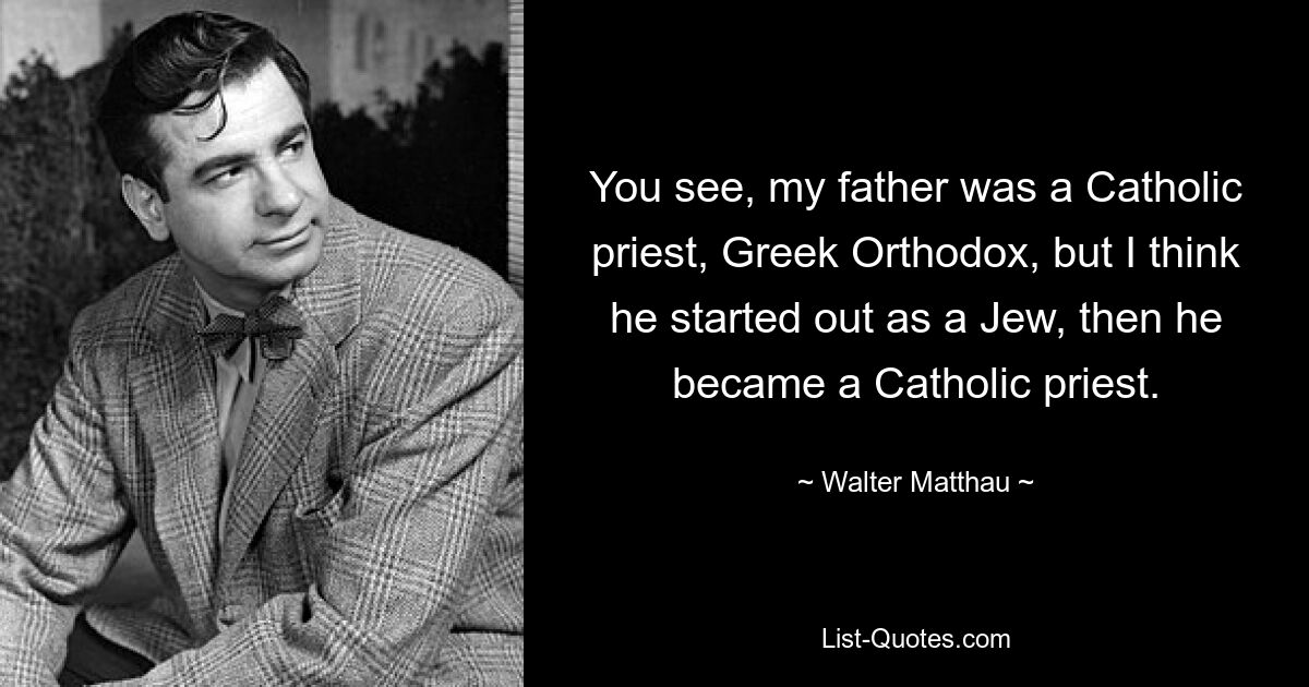 You see, my father was a Catholic priest, Greek Orthodox, but I think he started out as a Jew, then he became a Catholic priest. — © Walter Matthau