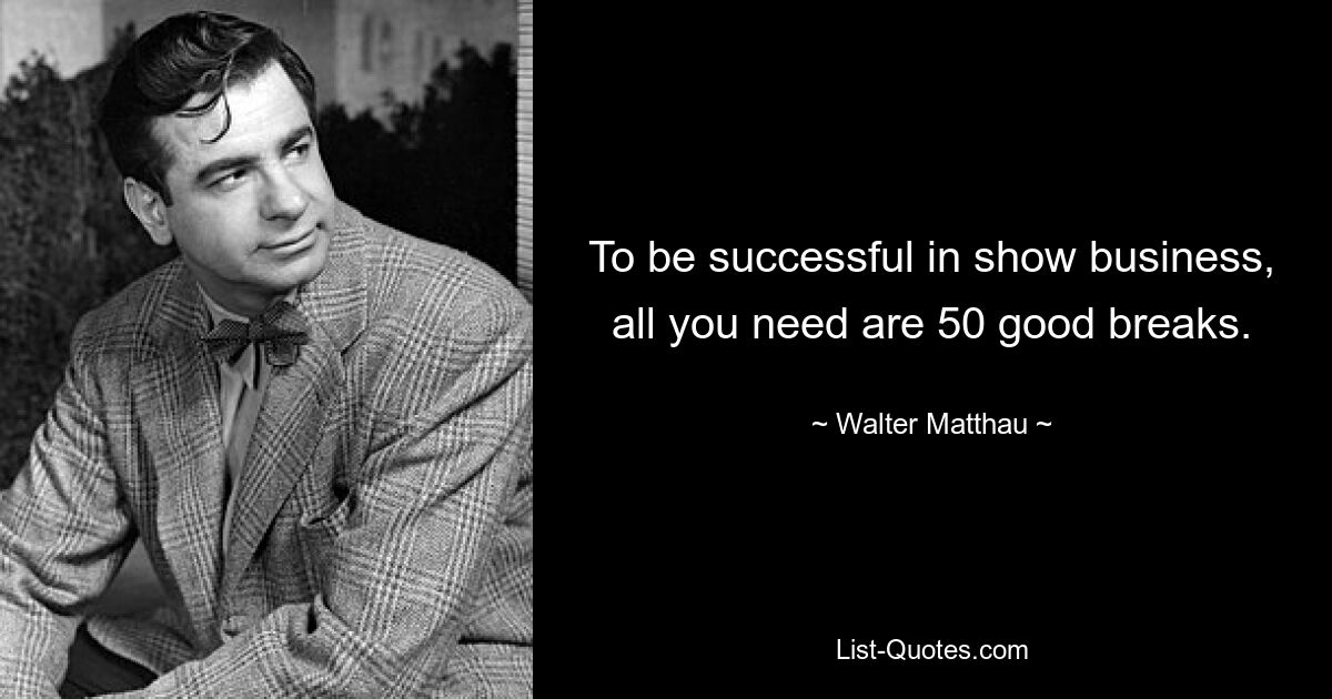 To be successful in show business, all you need are 50 good breaks. — © Walter Matthau