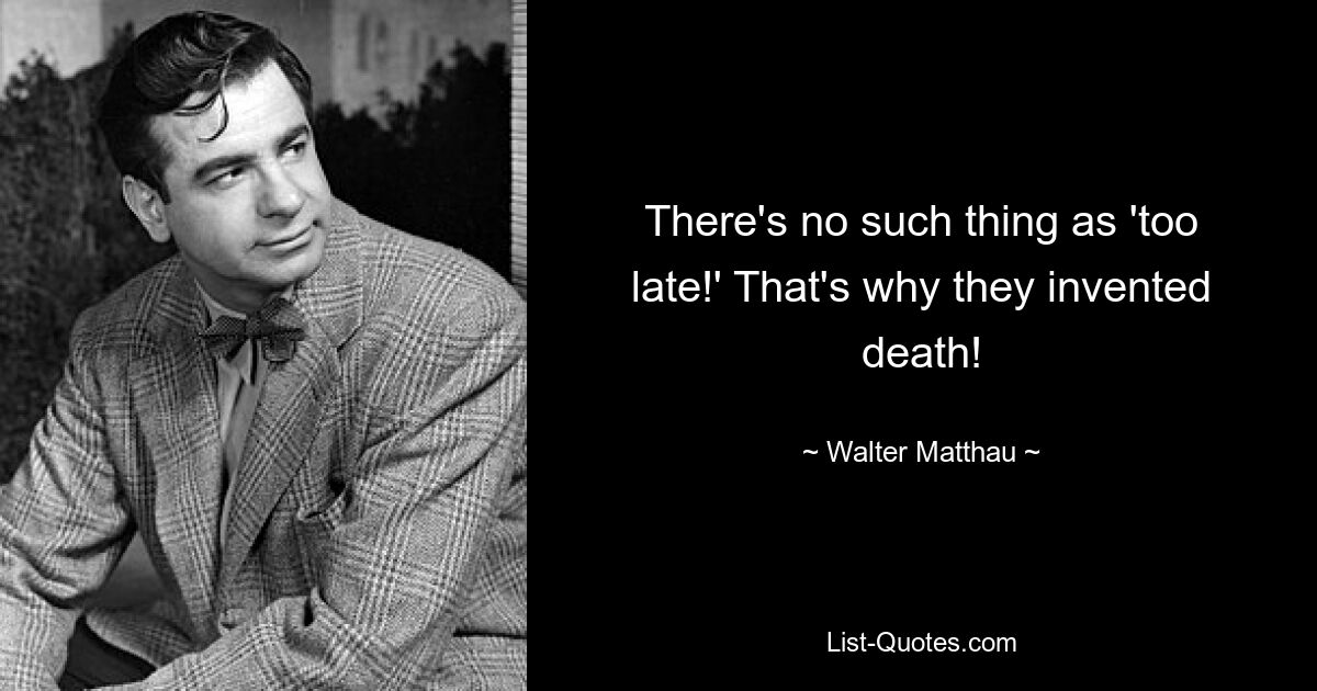 There's no such thing as 'too late!' That's why they invented death! — © Walter Matthau