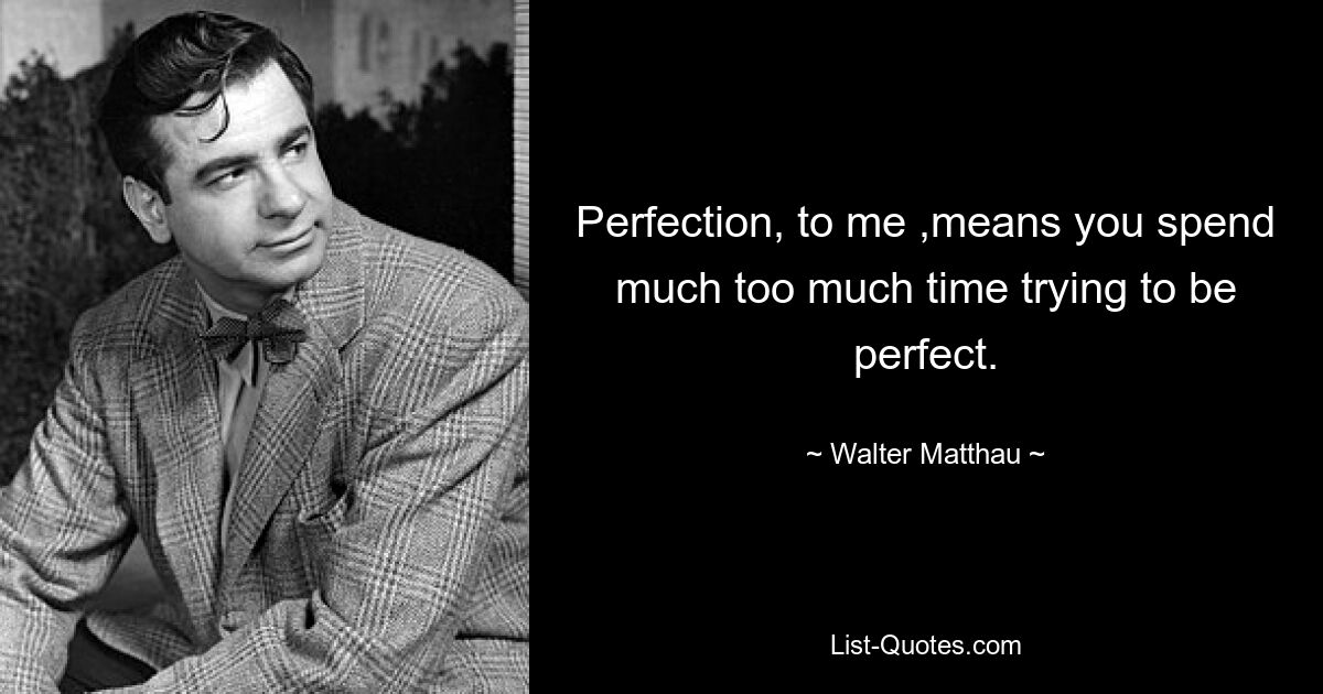 Perfection, to me ,means you spend much too much time trying to be perfect. — © Walter Matthau