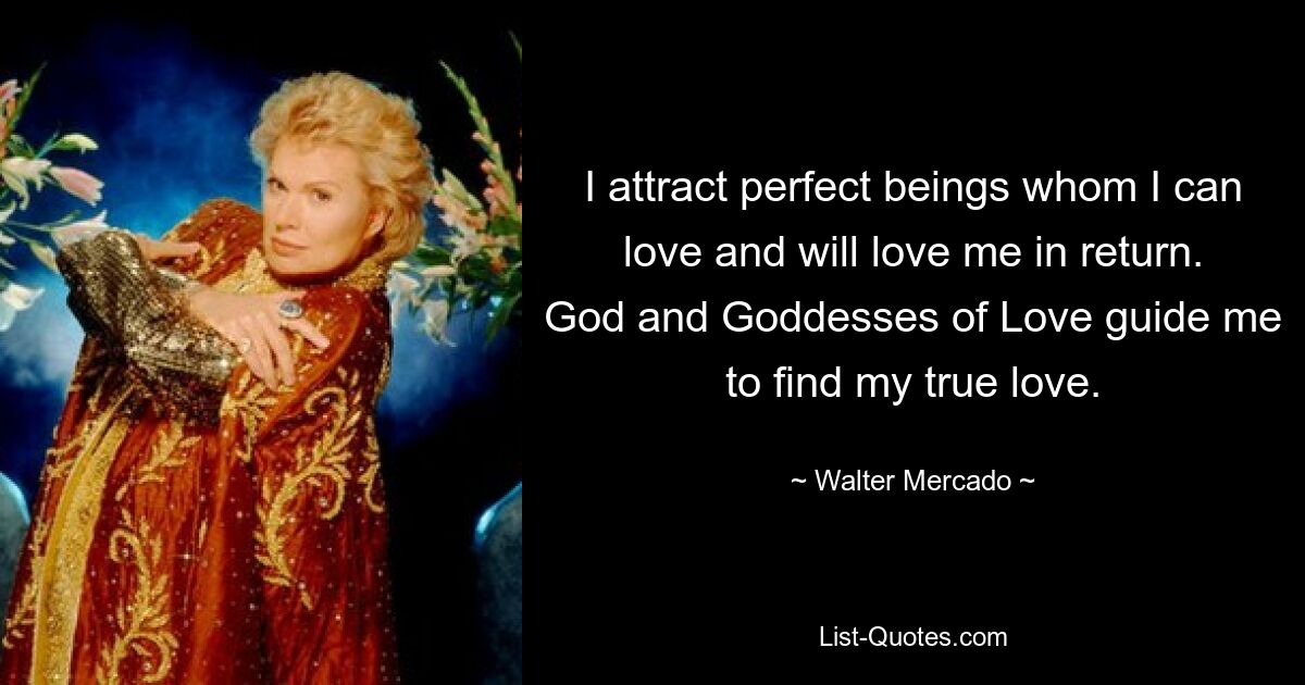 I attract perfect beings whom I can love and will love me in return. God and Goddesses of Love guide me to find my true love. — © Walter Mercado