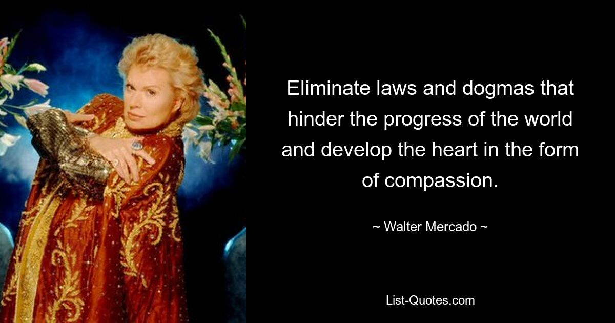 Eliminate laws and dogmas that hinder the progress of the world and develop the heart in the form of compassion. — © Walter Mercado