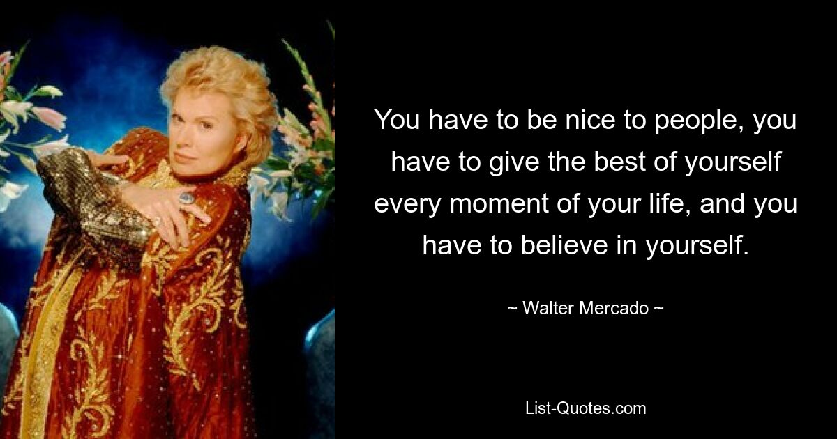 You have to be nice to people, you have to give the best of yourself every moment of your life, and you have to believe in yourself. — © Walter Mercado