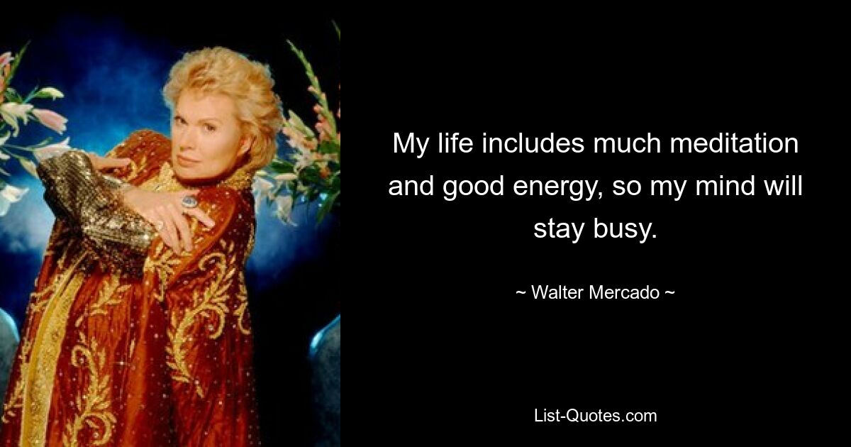 My life includes much meditation and good energy, so my mind will stay busy. — © Walter Mercado